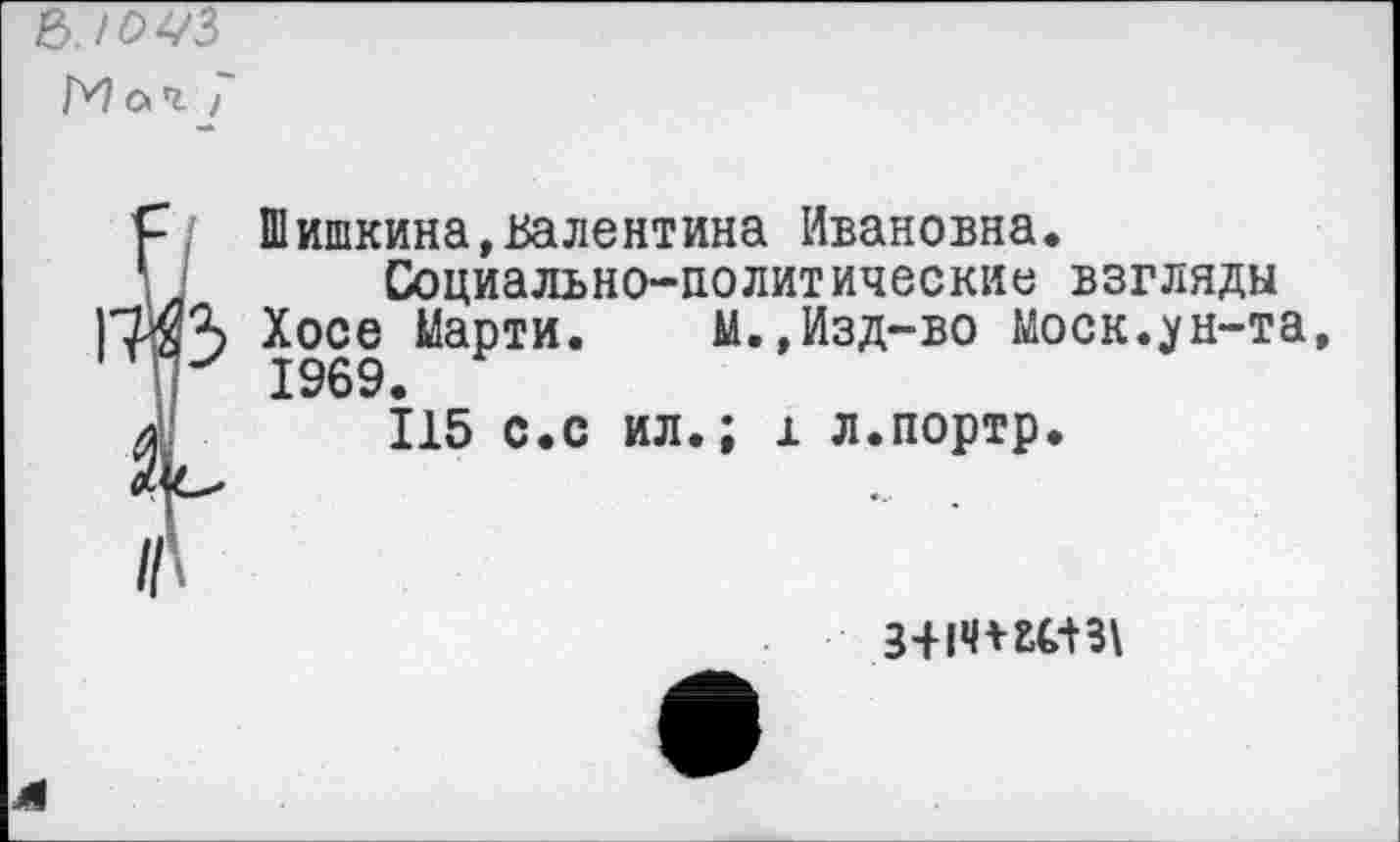 ﻿&.10УЗ
ГИ о> ч /
Шишкина,Валентина Ивановна.
Социально-политические взгляды Хосе Марти. М.,Изд-во Моск.ун-та 1969.
115 с.с ил.; 1 л.портр.
3+1Ч+Ш3\